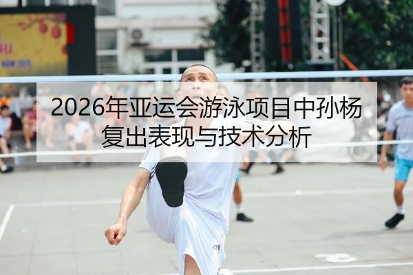 2026年亚运会游泳项目中孙杨复出表现与技术分析