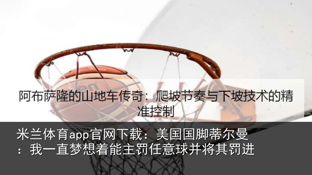 米兰体育app官网下载：美国国脚蒂尔曼：我一直梦想着能主罚任意球并将其罚进