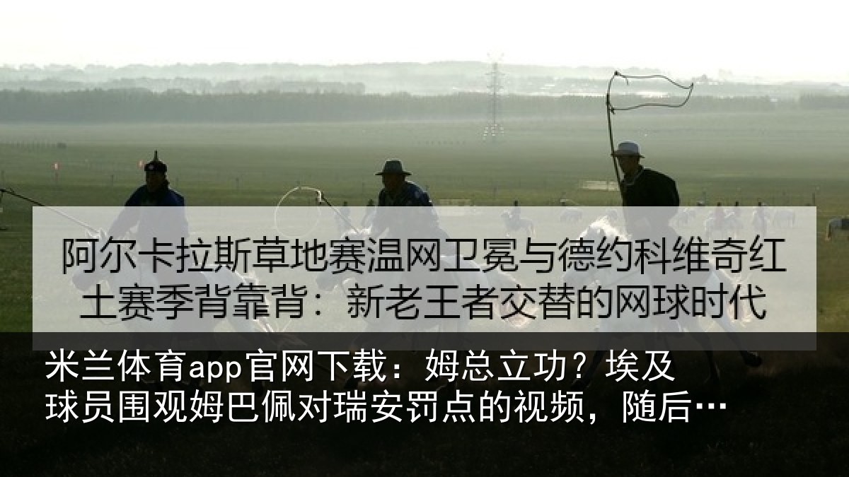 米兰体育app官网下载:姆总相关情况姆巴相关情况频,随后四罚全中