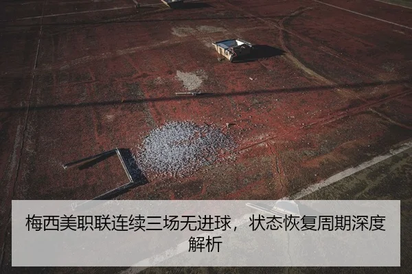 梅西美职联连续三场无进球，状态恢复周期深度解析
