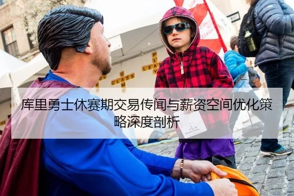 库里勇士休赛期交易传闻与薪资空间优化策略深度剖析