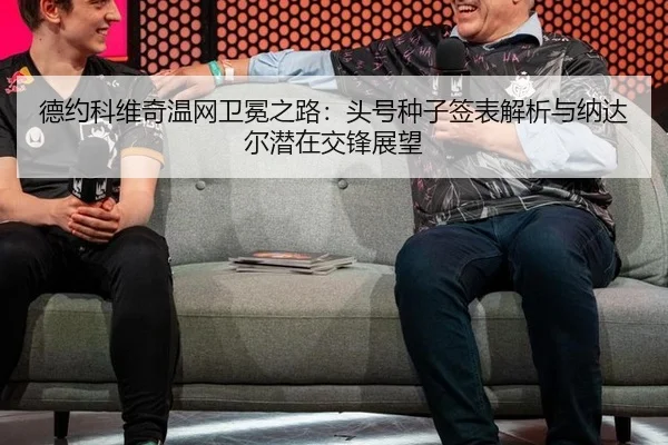 德约科维奇温网卫冕之路：头号种子签表解析与纳达尔潜在交锋展望