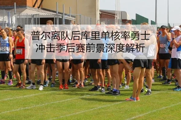 普尔离队后库里单核率勇士 冲击季后赛前景深度解析