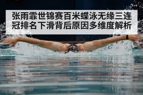 张雨霏世锦赛百米蝶泳无缘三连冠排名下滑背后原因多维度解析