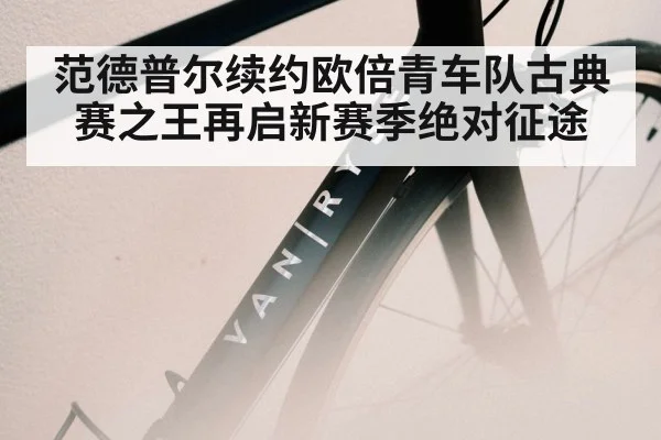范德普尔续约欧倍青车队古典赛之王再启新赛季绝对征途