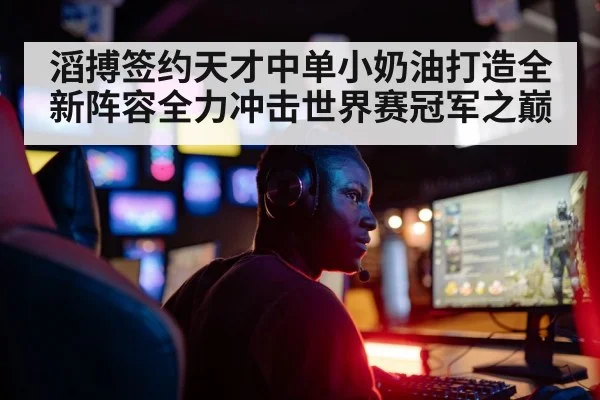 滔搏签约天才中单小奶油打造全新阵容全力冲击世界赛冠军之巅